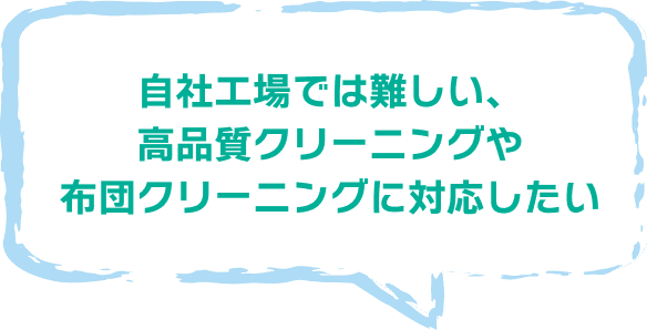自社工場では難しい、 高品質クリーニングや 布団クリーニングに対応したい